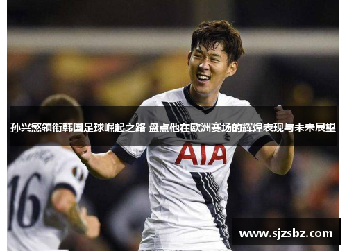 孙兴慜领衔韩国足球崛起之路 盘点他在欧洲赛场的辉煌表现与未来展望