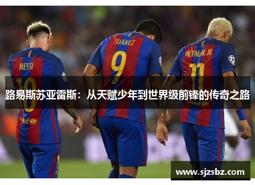 路易斯苏亚雷斯：从天赋少年到世界级前锋的传奇之路