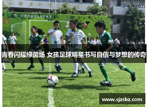 青春闪耀绿茵场 女孩足球明星书写自信与梦想的传奇