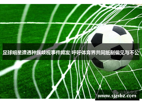 足球明星遭遇种族歧视事件频发 呼吁体育界共同抵制偏见与不公