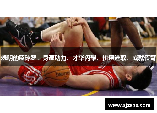 姚明的篮球梦：身高助力、才华闪耀、拼搏进取，成就传奇