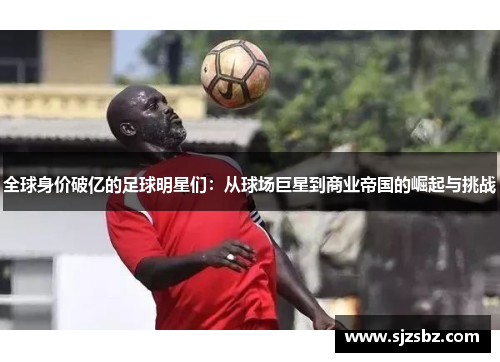 全球身价破亿的足球明星们：从球场巨星到商业帝国的崛起与挑战