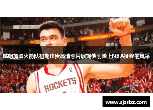 姚明加盟火箭队初期珍贵高清照片展现他刚踏上NBA征程的风采