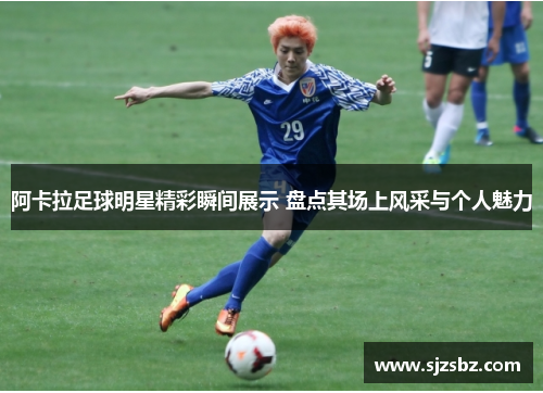 阿卡拉足球明星精彩瞬间展示 盘点其场上风采与个人魅力