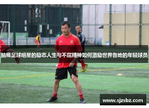 脑瘫足球明星的励志人生与不屈精神如何激励世界各地的年轻球员
