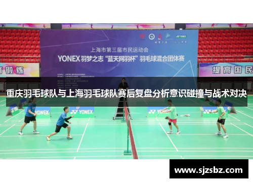 重庆羽毛球队与上海羽毛球队赛后复盘分析意识碰撞与战术对决