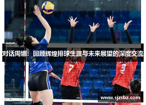 对话周娜：回顾辉煌排球生涯与未来展望的深度交流