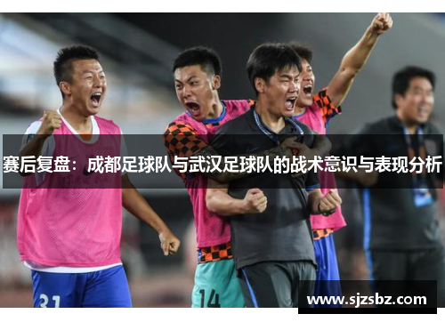 赛后复盘：成都足球队与武汉足球队的战术意识与表现分析