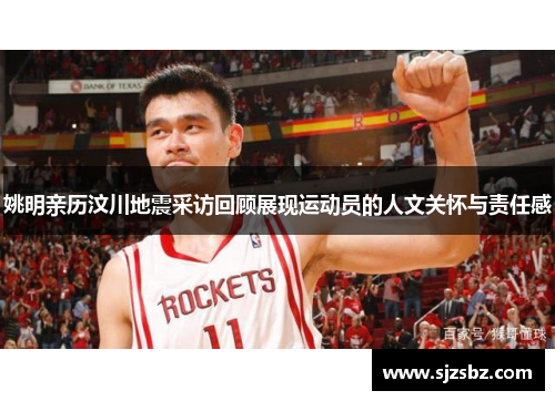 姚明亲历汶川地震采访回顾展现运动员的人文关怀与责任感