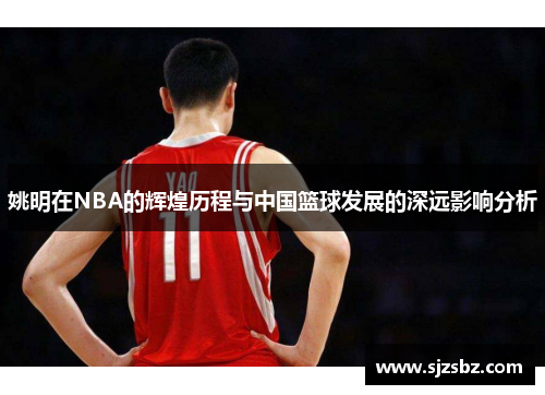 姚明在NBA的辉煌历程与中国篮球发展的深远影响分析