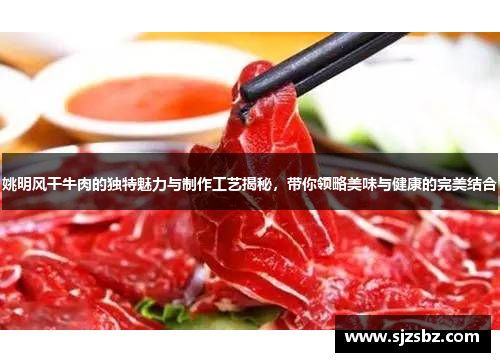 姚明风干牛肉的独特魅力与制作工艺揭秘，带你领略美味与健康的完美结合