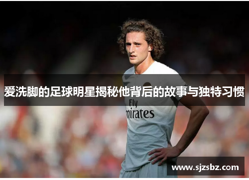 爱洗脚的足球明星揭秘他背后的故事与独特习惯