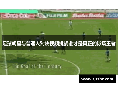 足球明星与普通人对决视频挑战谁才是真正的球场王者