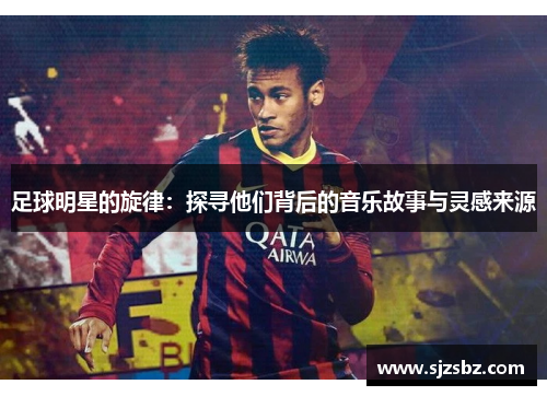 足球明星的旋律：探寻他们背后的音乐故事与灵感来源