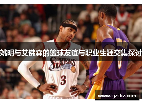 姚明与艾佛森的篮球友谊与职业生涯交集探讨
