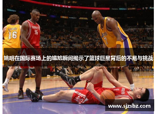 姚明在国际赛场上的尴尬瞬间揭示了篮球巨星背后的不易与挑战