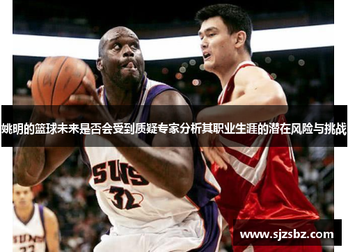 姚明的篮球未来是否会受到质疑专家分析其职业生涯的潜在风险与挑战