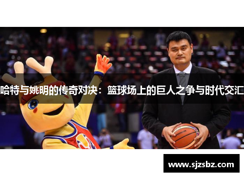 哈特与姚明的传奇对决：篮球场上的巨人之争与时代交汇