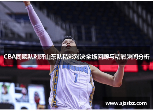 CBA同曦队对阵山东队精彩对决全场回顾与精彩瞬间分析