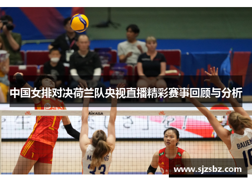 中国女排对决荷兰队央视直播精彩赛事回顾与分析
