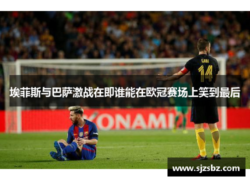 埃菲斯与巴萨激战在即谁能在欧冠赛场上笑到最后