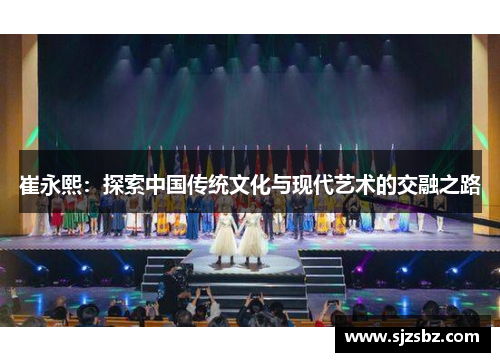 崔永熙：探索中国传统文化与现代艺术的交融之路