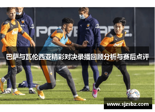 巴萨与瓦伦西亚精彩对决录播回顾分析与赛后点评