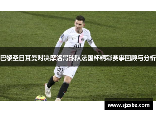 巴黎圣日耳曼对决摩洛哥球队法国杯精彩赛事回顾与分析