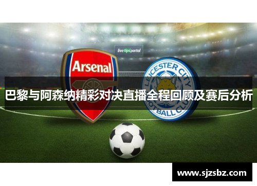 巴黎与阿森纳精彩对决直播全程回顾及赛后分析