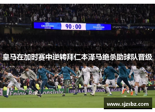 皇马在加时赛中逆转拜仁本泽马绝杀助球队晋级
