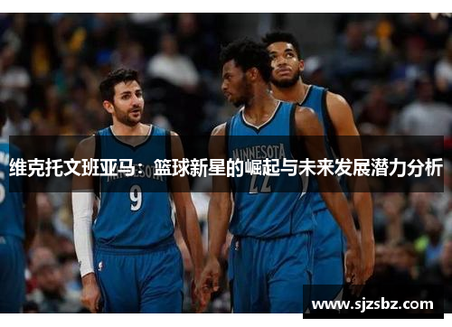 维克托文班亚马：篮球新星的崛起与未来发展潜力分析