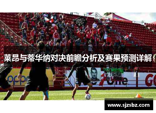 莱昂与蒂华纳对决前瞻分析及赛果预测详解