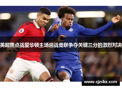 英超焦点战爱华顿主场迎战曼联争夺关键三分的激烈对决